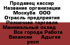 Продавец-кассир › Название организации ­ Москуба, ООО › Отрасль предприятия ­ Розничная торговля › Минимальный оклад ­ 16 500 - Все города Работа » Вакансии   . Адыгея респ.